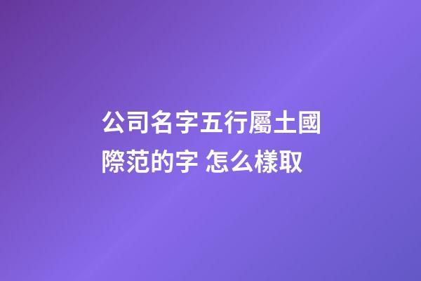 公司名字五行屬土國際范的字 怎么樣取-第1張-公司起名-玄機派
